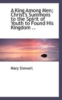 A King Among Men; Christ's Summons To The Spirit Of Youth To Found His Kingdom ..