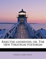Rejected Addresses; Or, The New Theatrum Poetarum