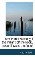 Last rambles amongst the Indians of the Rocky mountains and the Andes