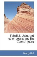 Felix Holt, Jubal, and other poems; and The Spanish gypsy