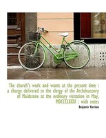 The church's work and wants at the present time: a charge delivered to the clergy of the Archdeacon