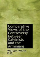 Comparative Views of the Controversy between Calvinists and the Arminians