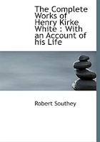 The Complete Works of Henry Kirke White: With an Account of his Life