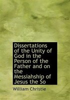 Dissertations of the Unity of God in the Person of the Father and on the Messiahship of Jesus the So
