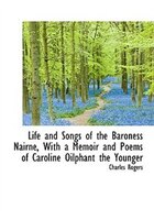 Life and Songs of the Baroness Nairne, With a Memoir and Poems of Caroline Oilphant the Younger