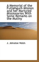 A Memorial of the Futtehgurh Mission and her Martyred Missionaries With Some Remarks on the Mutiny