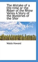The Mistake of a life-time or the Rbber of the Rhine Valley A Story of the Mysteries of the Shor