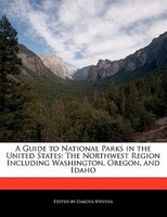 A Guide To National Parks In The United States: The Northwest Region Including Washington, Oregon, And Idaho
