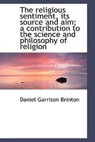 The religious sentiment, its source and aim; a contribution to the science and philosophy of religio