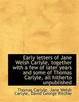 Early Letters Of Jane Welsh Carlyle, Together With A Few Of Later Years And Some Of Thomas Carlyle,