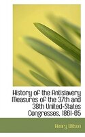 History of the Antislavery Measures of the 37th and 38th United-States Congresses, 1861-65