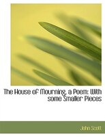 The House of Mourning, a Poem: With some Smaller Pieces