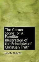 The Corner-Stone, or A Familiar Illustration of the Principles of Christian Truth