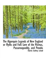 The Algonquin Legends of New England or Myths and Folk Lore of the Micmac, Passamaquoddy, and Penobs