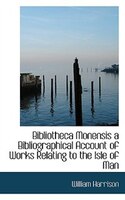 Bibliotheca Monensis a Bibliographical Account of Works Relating to the Isle of Man