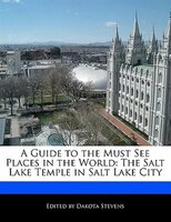 A Guide To The Must See Places In The World: The Salt Lake Temple In Salt Lake City
