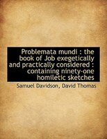 Problemata mundi: the book of Job exegetically and practically considered : containing ninety-one h