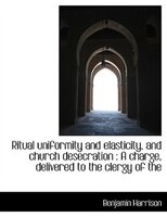 Ritual uniformity and elasticity, and church desecration: A charge, delivered to the clergy of the