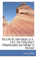 The Life of John Wilson, D. D., F.R.S., for Fifty Years Philanthropist and Scholar in the East