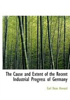 The Cause and Extent of the Recent Industrial Progress of Germany