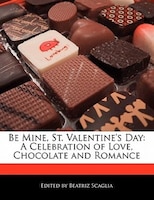 Be Mine, St. Valentine's Day: A Celebration Of Love, Chocolate And Romance