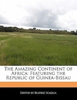 The Amazing Continent Of Africa: Featuring The Republic Of Guinea-bissau