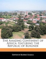 The Amazing Continent Of Africa: Featuring The Republic Of Burundi