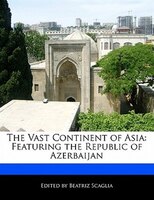 The Vast Continent Of Asia: Featuring The Republic Of Azerbaijan