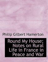 Round My House; Notes on Rural Life in France in Peace and War