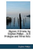 Ulysses; A Drama, by Stephen Phillips ... In A Prologue and Three Acts