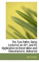 The Two Paths; Being Lectures on Art, and Its Application to Decoration and Manufacture, Delivered