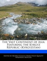 The Vast Continent Of Asia: Featuring The Kyrgyz Republic (kyrgyzstan)