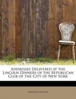 Addresses Delivered At The Lincoln Dinners Of The Republican Club Of The City Of New York