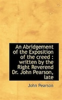 An Abridgement of the Exposition of the creed: written by the Right Reverend Dr. John Pearson, late
