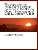 The pope and the revolution: a sermon, preached in the Oratory Church, Birmingham, on Sunday, Octob