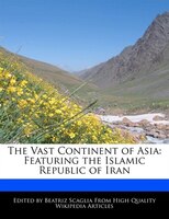 The Vast Continent Of Asia: Featuring The Islamic Republic Of Iran