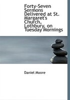 Forty-seven Sermons Delivered At St. Margaret's Church, Lothbury, On Tuesday Mornings