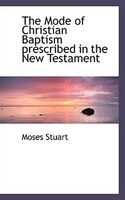 The Mode of Christian Baptism prescribed in the New Testament