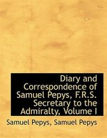 Diary And Correspondence Of Samuel Pepys, F.r.s. Secretary To The Admiralty, Volume I