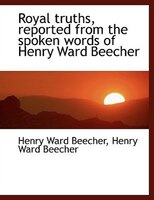 Royal Truths, Reported From The Spoken Words Of Henry Ward Beecher