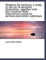 Windows for sermons; a study of the art of sermonic illustration, together with four hundred fresh i