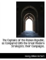 The Captains Of The Roman Republic, As Compared With The Great Modern Strategists; Their Campaigns.