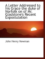 A Letter Addressed To His Grace The Duke Of Norfolk On Of  Mr. Gladstone's Recent Expostulation