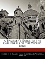 A Traveler's Guide To The Cathedrals Of The World: Paris