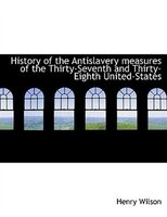 History of the Antislavery measures of the Thirty-Seventh and Thirty-Eighth United-States