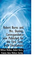 Robert Burns and Mrs. Dunlop; Correspondence now Published for the First Time, with Elucidations