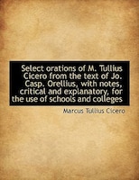 Select orations of M. Tullius Cicero from the text of Jo. Casp. Orellius, with notes, critical and e