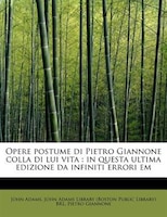 Opere postume di Pietro Giannone colla di lui vita: in questa ultima edizione da infiniti errori em