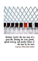 Abraham Lincoln: the true story of a great life. Showing the inner growth, special training, and pec