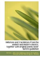 Imitations And Translations From The Ancient And Modern Classics, Together With Original Poems Never